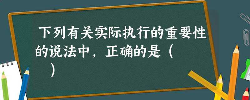 下列有关实际执行的重要性的说法中,正确的是( ) 下列有关实际执行的重要性的说法中,正确的是( )