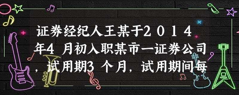 证券经纪人王某于2014年4月初入职某市一证券公司,试用期3个月,试用期间每月佣金2万元,于试用期满 证券经纪人王某于2014年4月初入职某市一证券公司,试用期3个月,试用期间每月佣金2万元,于试用期满