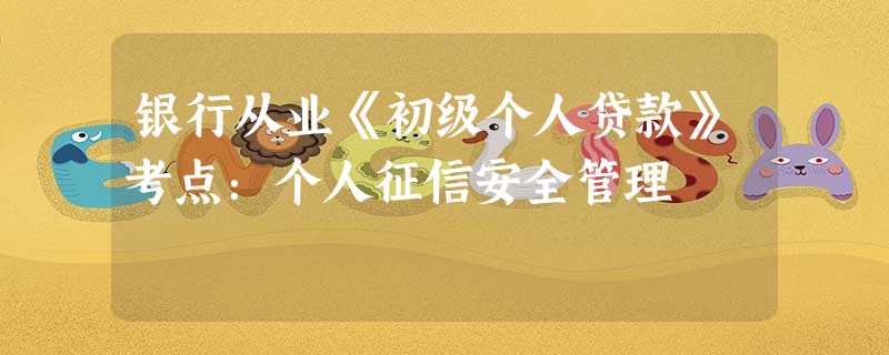 银行从业《初级个人贷款》考点:个人征信安全管理 银行从业《初级个人贷款》考点:个人征信安全管理