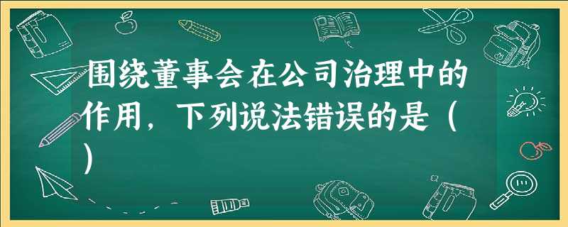 围绕董事会在公司治理中的作用,下列说法错误的是( ) 围绕董事会在公司治理中的作用,下列说法错误的是( )
