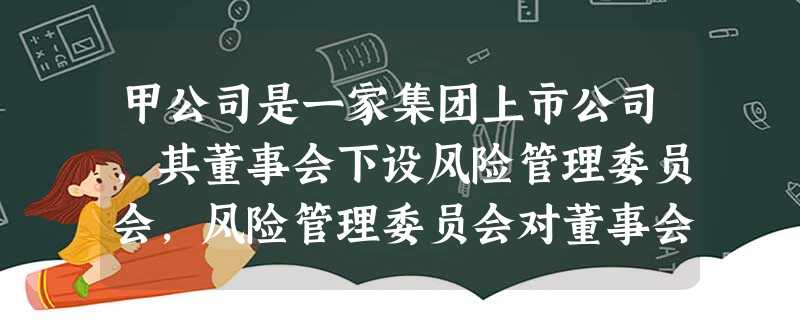 甲公司是一家集团上市公司,其董事会下设风险管理委员会,风险管理委员会对董事会负责下列表述中不属于风 甲公司是一家集团上市公司,其董事会下设风险管理委员会,风险管理委员会对董事会负责下列表述中不属于风