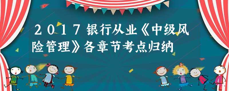 2017银行从业《中级风险管理》各章节考点归纳 2017银行从业《中级风险管理》各章节考点归纳