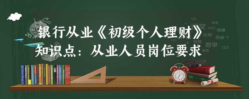 银行从业《初级个人理财》知识点:从业人员岗位要求 银行从业《初级个人理财》知识点:从业人员岗位要求