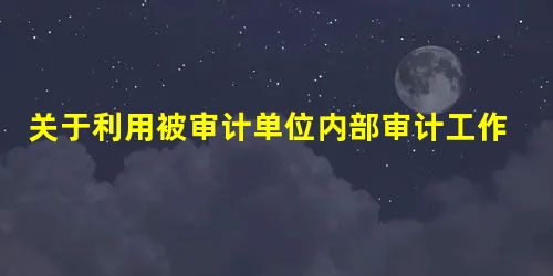 关于利用被审计单位内部审计工作,以下针对注册会计师的表述中,恰当的是() 关于利用被审计单位内部审计工作,以下针对注册会计师的表述中,恰当的是()