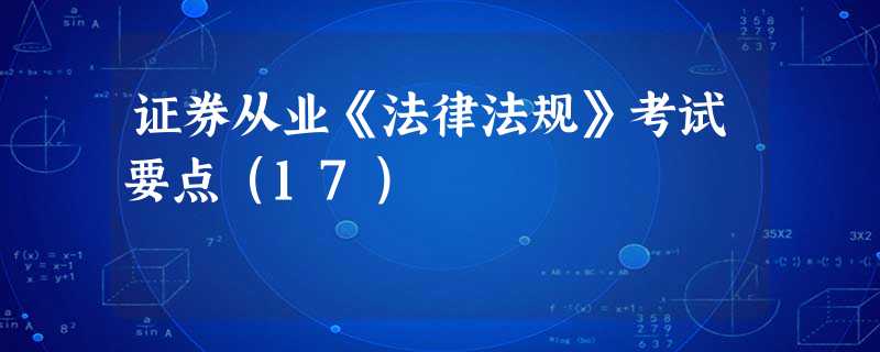 证券从业《法律法规》考试要点(17) 证券从业《法律法规》考试要点(17)
