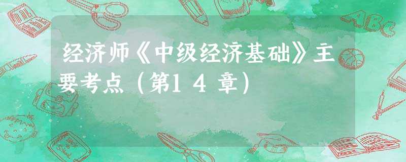 经济师《中级经济基础》主要考点(第14章) 经济师《中级经济基础》主要考点(第14章)