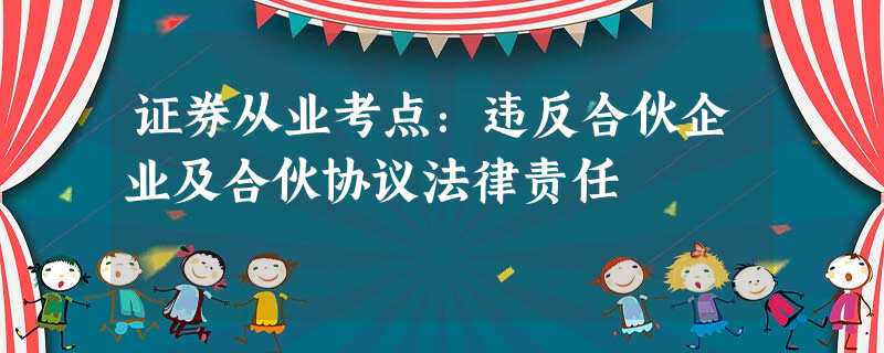 证券从业考点:违反合伙企业及合伙协议法律责任 证券从业考点:违反合伙企业及合伙协议法律责任