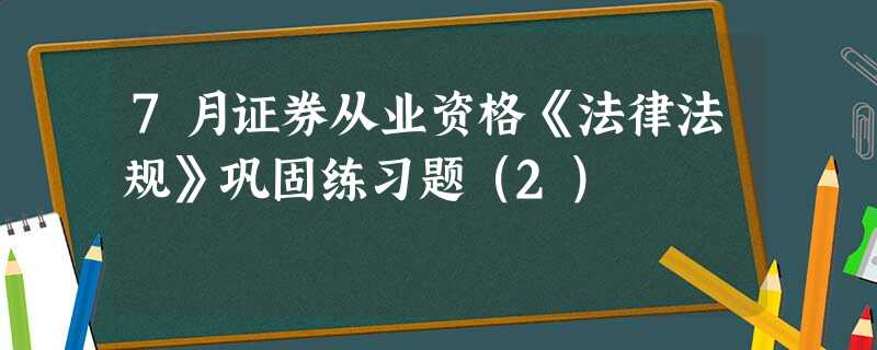 7月证券从业资格《法律法规》巩固练习题(2) 7月证券从业资格《法律法规》巩固练习题(2)