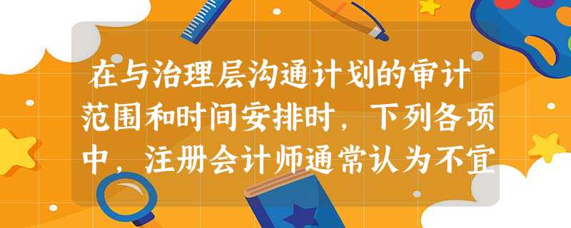 在与治理层沟通计划的审计范围和时间安排时,下列各项中,注册会计师通常认为不宜沟通的是() 在与治理层沟通计划的审计范围和时间安排时,下列各项中,注册会计师通常认为不宜沟通的是()