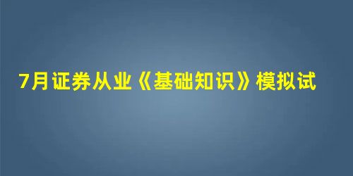 7月证券从业《基础知识》模拟试题(13) 7月证券从业《基础知识》模拟试题(13)