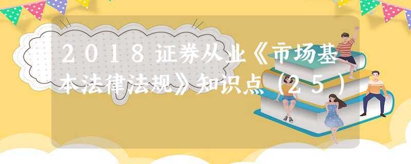 2018证券从业《市场基本法律法规》知识点(25) 2018证券从业《市场基本法律法规》知识点(25)