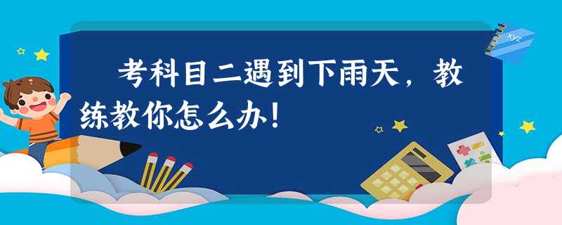 ♨考科目二遇到下雨天,教练教你怎么办! ♨考科目二遇到下雨天,教练教你怎么办!