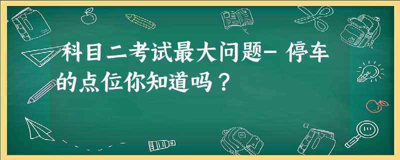 科目二考试最大问题-停车的点位你知道吗? 科目二考试最大问题-停车的点位你知道吗?
