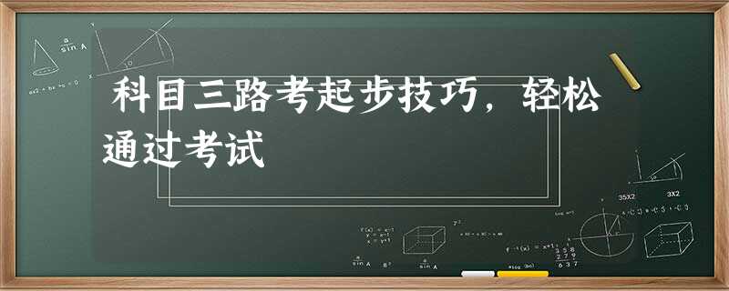 科目三路考起步技巧,轻松通过考试 科目三路考起步技巧,轻松通过考试