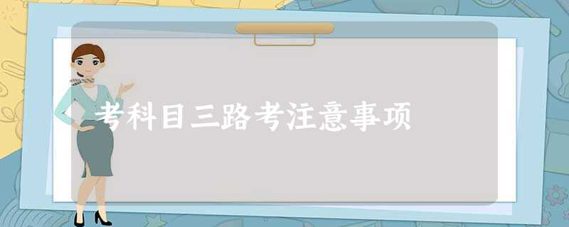 考科目三路考注意事项 考科目三路考注意事项