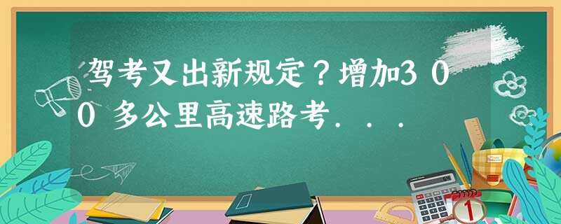 驾考又出新规定?增加300多公里高速路考... 驾考又出新规定?增加300多公里高速路考...