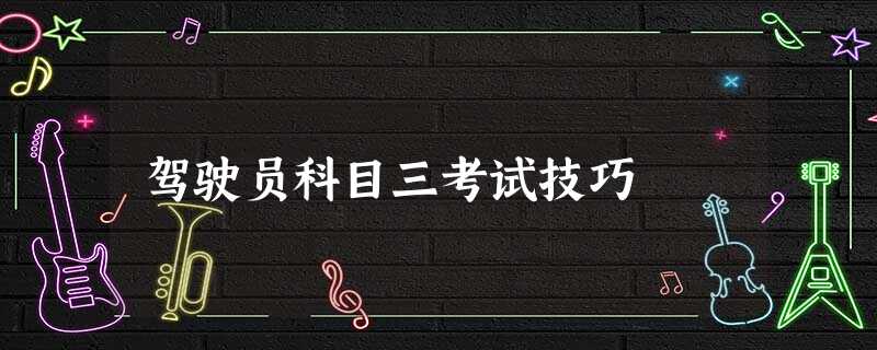 驾驶员科目三考试技巧 驾驶员科目三考试技巧