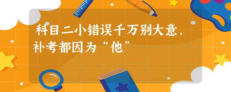 科目二小错误千万别大意,补考都因为“他” 科目二小错误千万别大意,补考都因为“他”