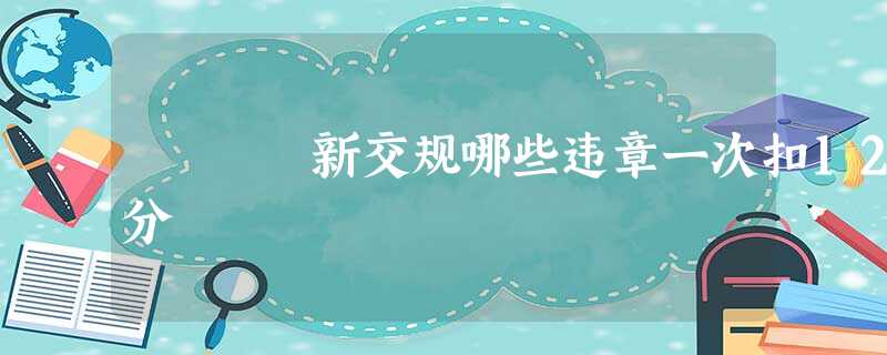 新交规哪些违章一次扣12分 新交规哪些违章一次扣12分