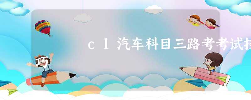 c1汽车科目三路考考试技巧 c1汽车科目三路考考试技巧