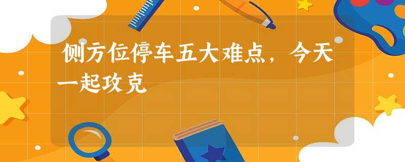 侧方位停车五大难点,今天一起攻克 侧方位停车五大难点,今天一起攻克