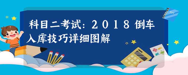 科目二考试:2018倒车入库技巧详细图解 科目二考试:2018倒车入库技巧详细图解