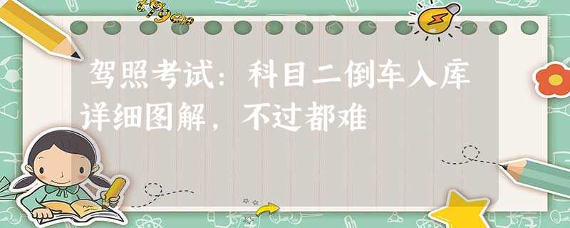 驾照考试:科目二倒车入库详细图解,不过都难 驾照考试:科目二倒车入库详细图解,不过都难