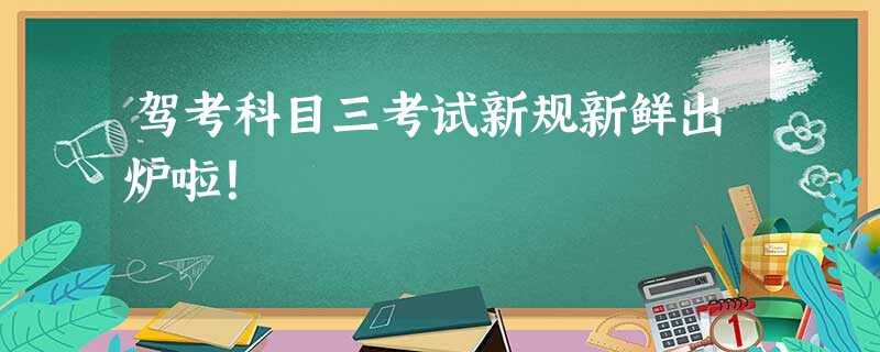 驾考科目三考试新规新鲜出炉啦! 驾考科目三考试新规新鲜出炉啦!