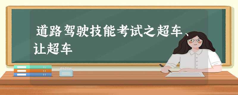 道路驾驶技能考试之超车、让超车 道路驾驶技能考试之超车、让超车