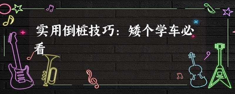 实用倒桩技巧:矮个学车必看 实用倒桩技巧:矮个学车必看