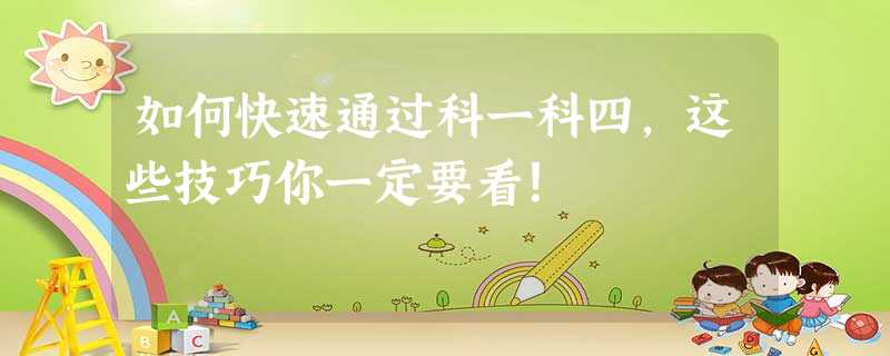 如何快速通过科一科四,这些技巧你一定要看! 如何快速通过科一科四,这些技巧你一定要看!