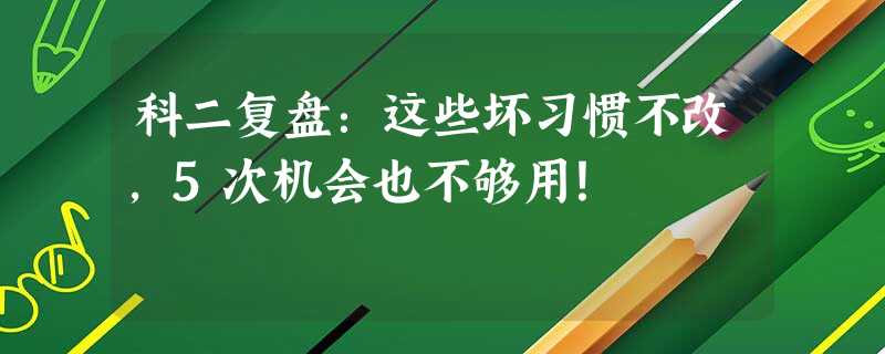 科二复盘:这些坏习惯不改,5次机会也不够用! 科二复盘:这些坏习惯不改,5次机会也不够用!