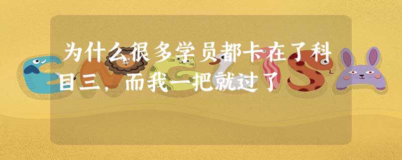 为什么很多学员都卡在了科目三,而我一把就过了 为什么很多学员都卡在了科目三,而我一把就过了