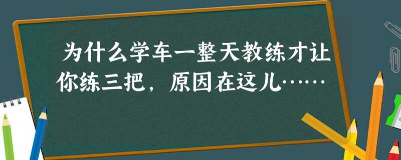 为什么学车一整天教练才让你练三把,原因在这儿…… 为什么学车一整天教练才让你练三把,原因在这儿……