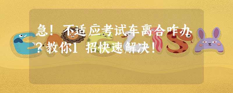 急!不适应考试车离合咋办?教你1招快速解决! 急!不适应考试车离合咋办?教你1招快速解决!