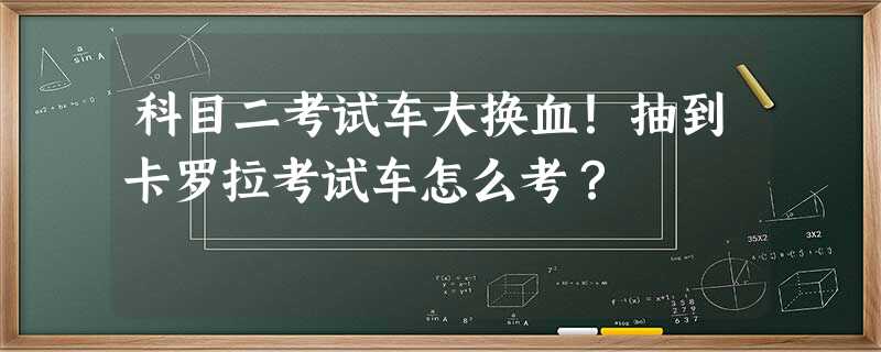 科目二考试车大换血!抽到卡罗拉考试车怎么考? 科目二考试车大换血!抽到卡罗拉考试车怎么考?
