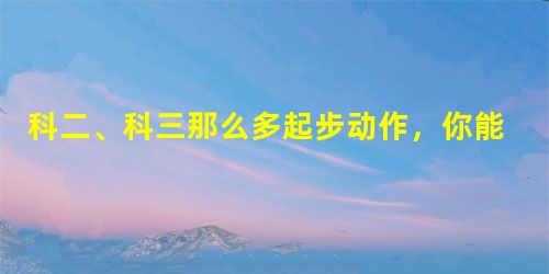 科二、科三那么多起步动作,你能保证每次都不熄火吗? 科二、科三那么多起步动作,你能保证每次都不熄火吗?