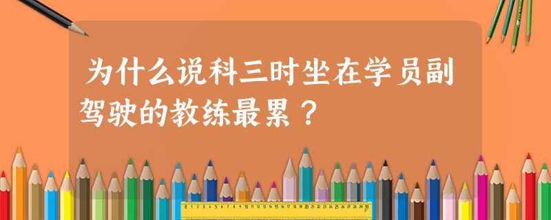 为什么说科三时坐在学员副驾驶的教练最累? 为什么说科三时坐在学员副驾驶的教练最累?