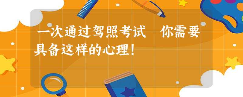 一次通过驾照考试 你需要具备这样的心理! 一次通过驾照考试 你需要具备这样的心理!