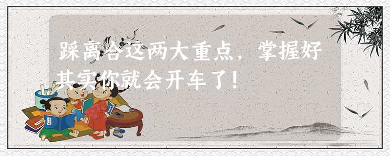 踩离合这两大重点,掌握好其实你就会开车了! 踩离合这两大重点,掌握好其实你就会开车了!