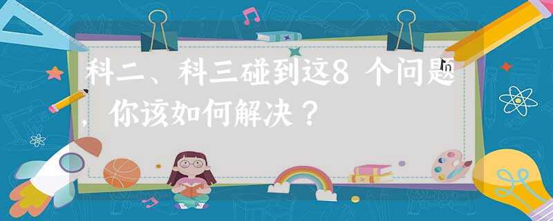 科二、科三碰到这8个问题,你该如何解决? 科二、科三碰到这8个问题,你该如何解决?