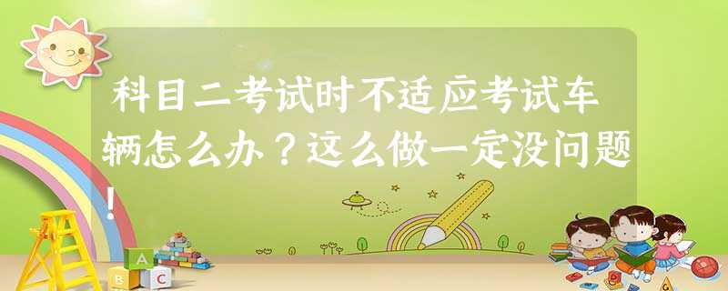 科目二考试时不适应考试车辆怎么办?这么做一定没问题! 科目二考试时不适应考试车辆怎么办?这么做一定没问题!