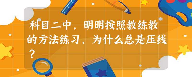 科目二中,明明按照教练教的方法练习,为什么总是压线? 科目二中,明明按照教练教的方法练习,为什么总是压线?