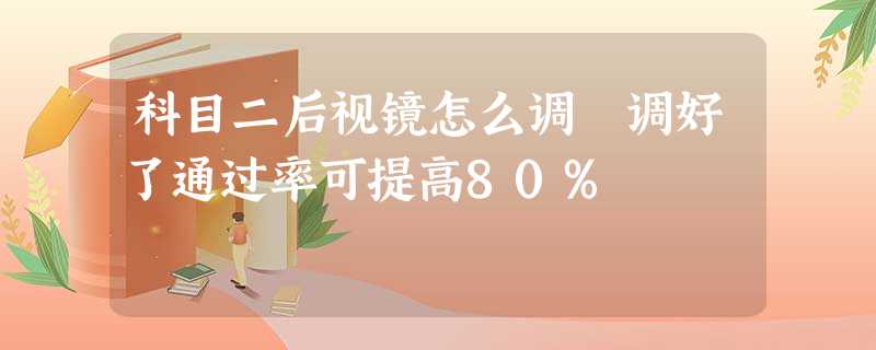 科目二后视镜怎么调 调好了通过率可提高80% 科目二后视镜怎么调 调好了通过率可提高80%