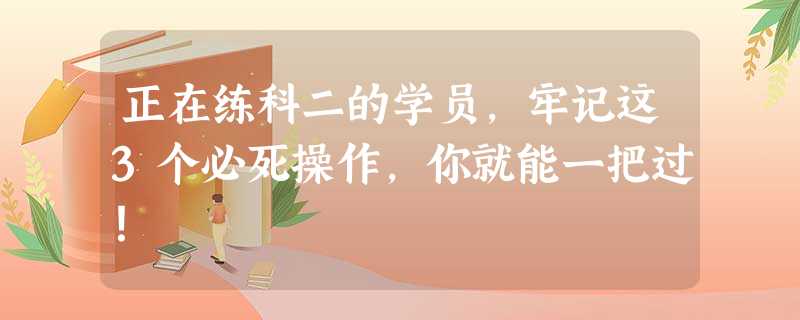 正在练科二的学员,牢记这3个必死操作,你就能一把过! 正在练科二的学员,牢记这3个必死操作,你就能一把过!