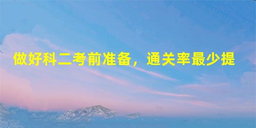 做好科二考前准备,通关率最少提升90%!不信速看>> 做好科二考前准备,通关率最少提升90%!不信速看>>