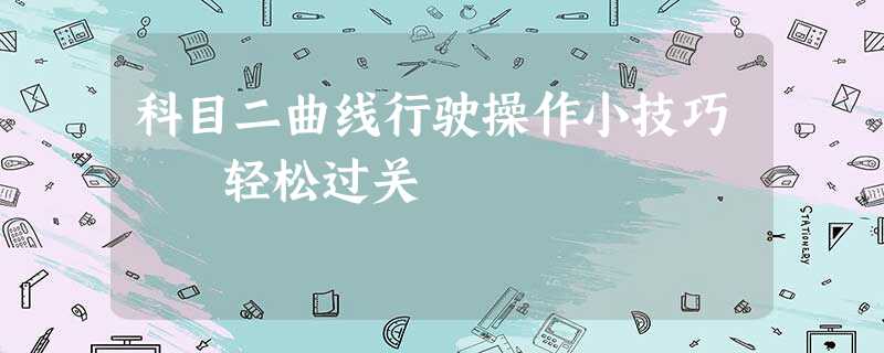 科目二曲线行驶操作小技巧 轻松过关 科目二曲线行驶操作小技巧 轻松过关