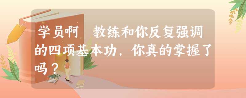 学员啊 教练和你反复强调的四项基本功,你真的掌握了吗? 学员啊 教练和你反复强调的四项基本功,你真的掌握了吗?