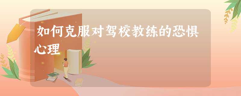 如何克服对驾校教练的恐惧心理 如何克服对驾校教练的恐惧心理