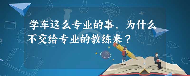 学车这么专业的事,为什么不交给专业的教练来? 学车这么专业的事,为什么不交给专业的教练来?